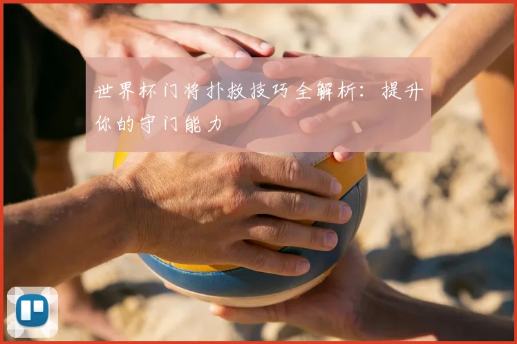 世界杯门将扑救技巧全解析：提升你的守门能力