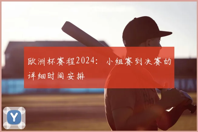 欧洲杯赛程2024：小组赛到决赛的详细时间安排