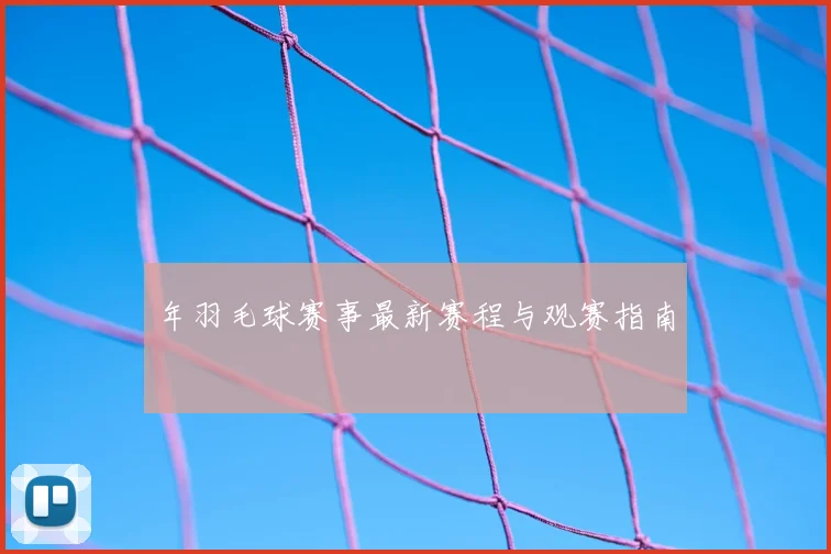 年羽毛球赛事最新赛程与观赛指南