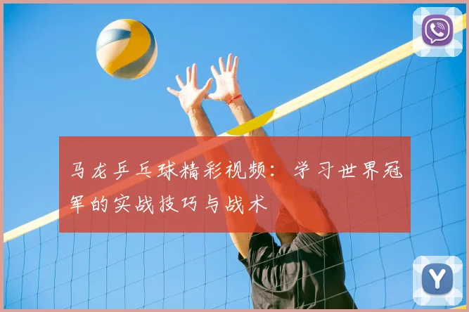 马龙乒乓球精彩视频：学习世界冠军的实战技巧与战术