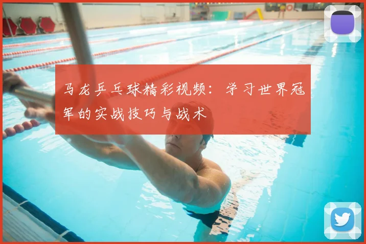 马龙乒乓球精彩视频：学习世界冠军的实战技巧与战术