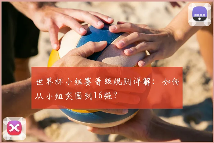世界杯小组赛晋级规则详解：如何从小组突围到16强？