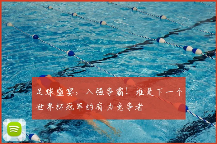 足球盛宴,八强争霸!谁是下一个世界杯冠军的有力竞争者