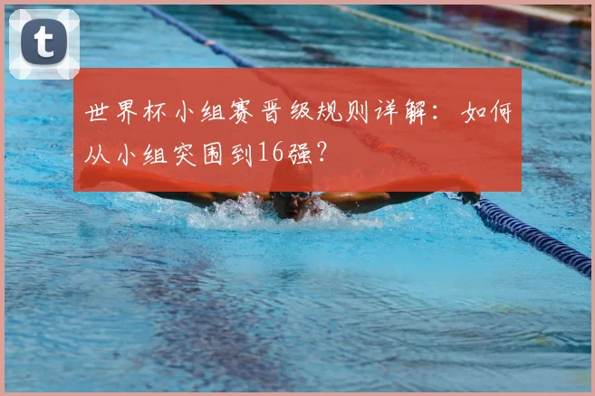 世界杯小组赛晋级规则详解：如何从小组突围到16强？