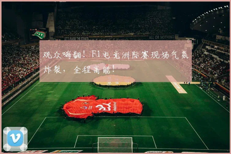 观众嗨翻!F1电竞洲际赛现场气氛炸裂,全程高能!