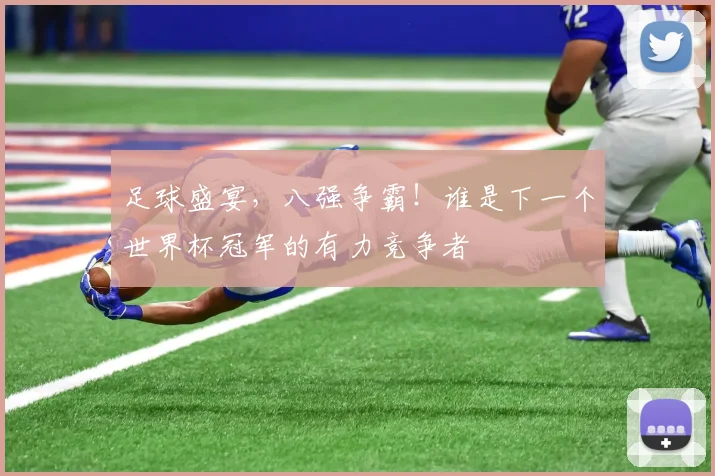 足球盛宴，八强争霸！谁是下一个世界杯冠军的有力竞争者