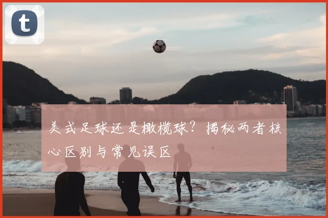 美式足球还是橄榄球？揭秘两者核心区别与常见误区