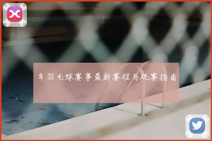 年羽毛球赛事最新赛程与观赛指南