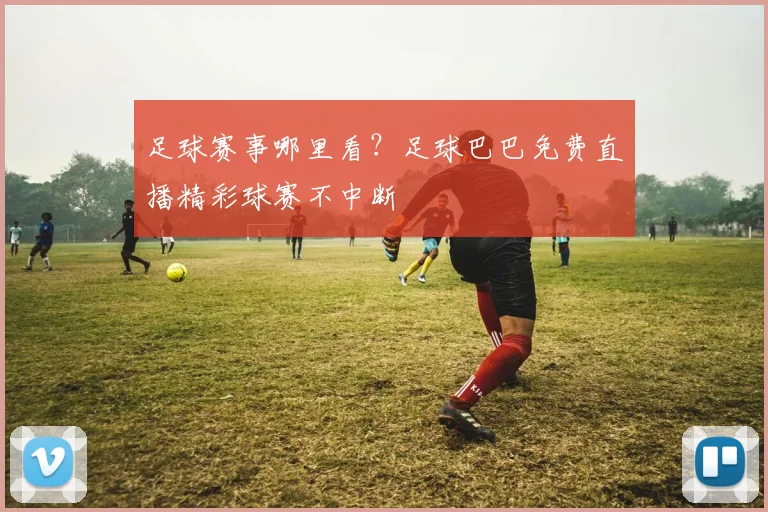 足球赛事哪里看？足球巴巴免费直播精彩球赛不中断