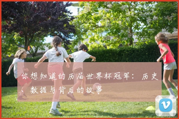 你想知道的历届世界杯冠军:历史、数据与背后的故事