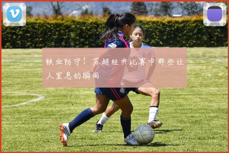 铁血防守！苏超经典比赛中那些让人窒息的瞬间