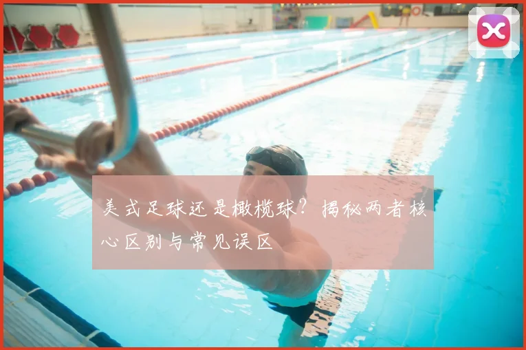 美式足球还是橄榄球？揭秘两者核心区别与常见误区
