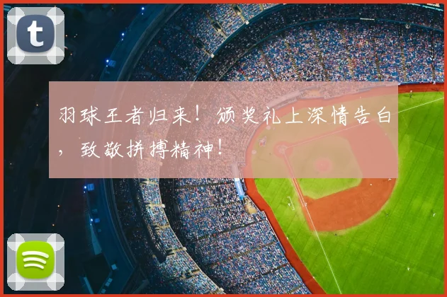 羽球王者归来!颁奖礼上深情告白,致敬拼搏精神!